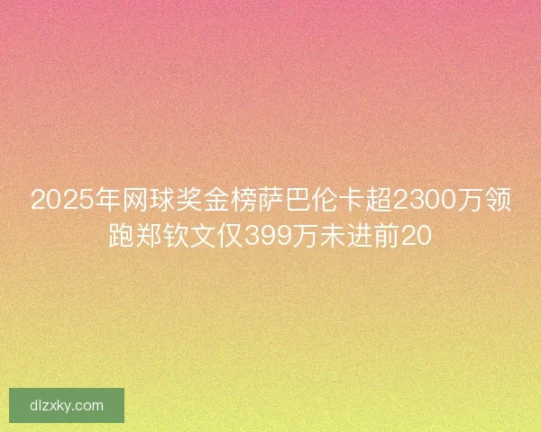 2025年网球奖金榜萨巴伦卡超2300万领跑郑钦文仅399万未进前20