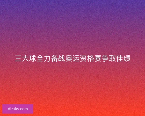 三大球全力备战奥运资格赛争取佳绩