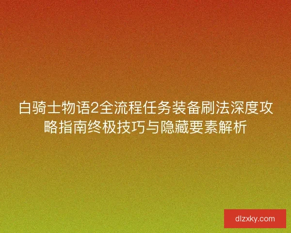 白骑士物语2全流程任务装备刷法深度攻略指南终极技巧与隐藏要素解析