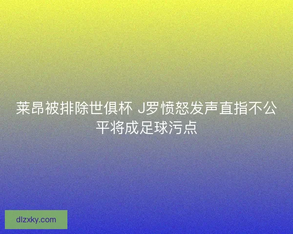 莱昂被排除世俱杯 J罗愤怒发声直指不公平将成足球污点