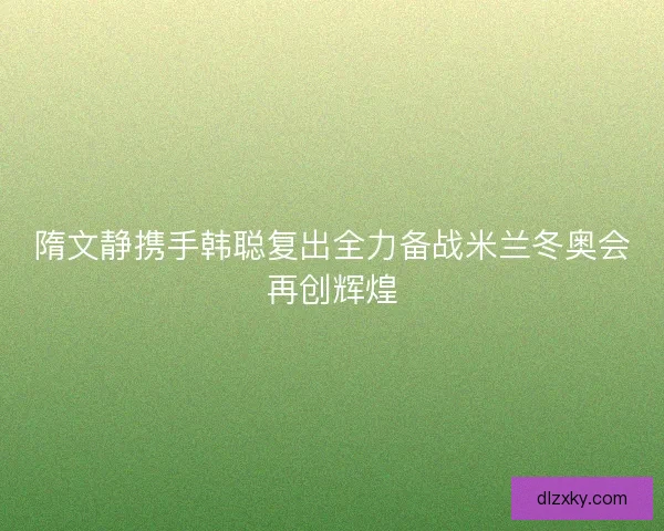 隋文静携手韩聪复出全力备战米兰冬奥会再创辉煌