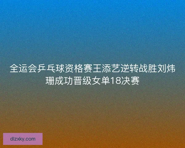 全运会乒乓球资格赛王添艺逆转战胜刘炜珊成功晋级女单18决赛 全运会乒乓球资格赛王添艺逆转战胜刘炜珊成功晋级女单18决赛