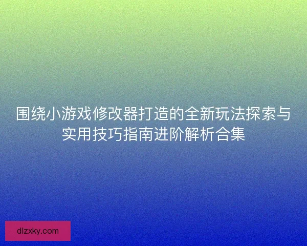 围绕小游戏修改器打造的全新玩法探索与实用技巧指南进阶解析合集
