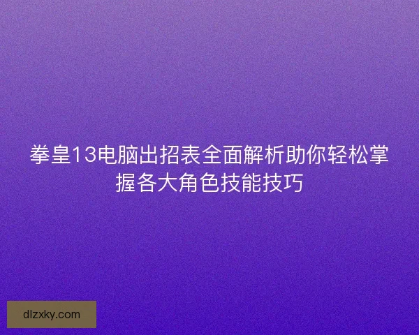拳皇13电脑出招表全面解析助你轻松掌握各大角色技能技巧
