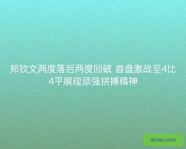 郑钦文两度落后两度回破 首盘激战至4比4平展现顽强拼搏精神