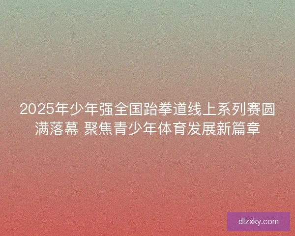 2025年少年强全国跆拳道线上系列赛圆满落幕 聚焦青少年体育发展新篇章 2025年少年强全国跆拳道线上系列赛圆满落幕 聚焦青少年体育发展新篇章