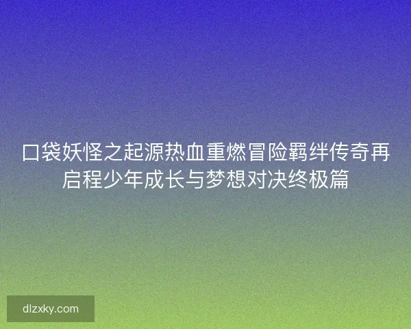 口袋妖怪之起源热血重燃冒险羁绊传奇再启程少年成长与梦想对决终极篇
