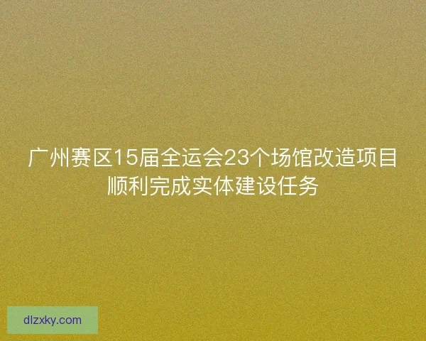 广州赛区15届全运会23个场馆改造项目顺利完成实体建设任务