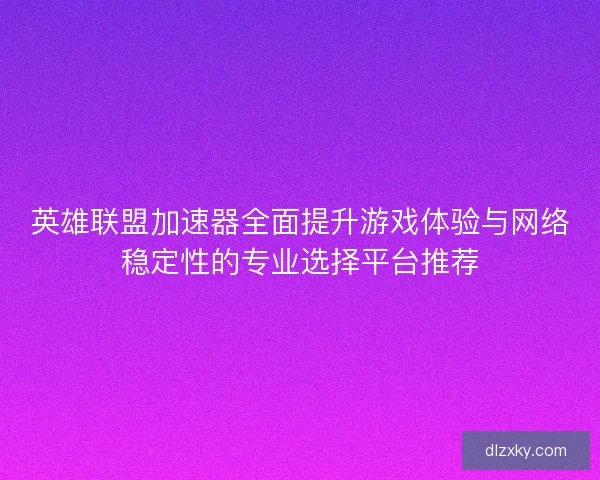 英雄联盟加速器全面提升游戏体验与网络稳定性的专业选择平台推荐