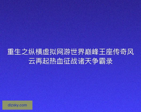 重生之纵横虚拟网游世界巅峰王座传奇风云再起热血征战诸天争霸录