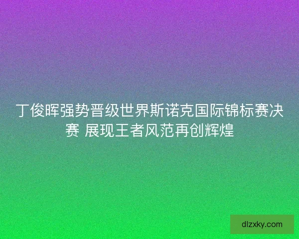 丁俊晖强势晋级世界斯诺克国际锦标赛决赛 展现王者风范再创辉煌