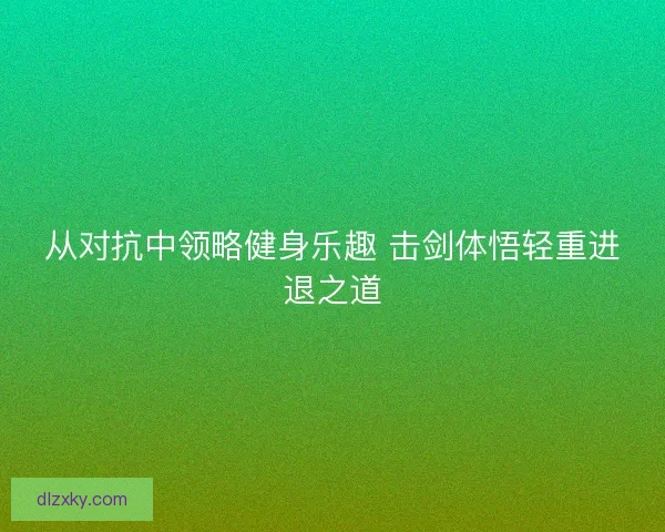从对抗中领略健身乐趣 击剑体悟轻重进退之道 从对抗中领略健身乐趣 击剑体悟轻重进退之道