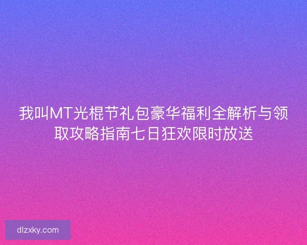 我叫MT光棍节礼包豪华福利全解析与领取攻略指南七日狂欢限时放送