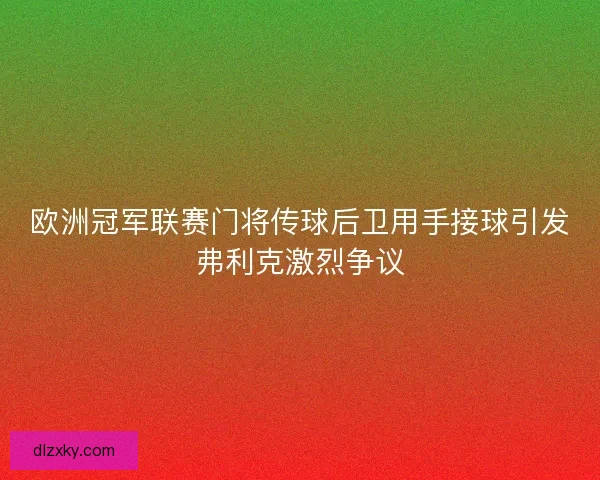 欧洲冠军联赛门将传球后卫用手接球引发弗利克激烈争议 欧洲冠军联赛门将传球后卫用手接球引发弗利克激烈争议