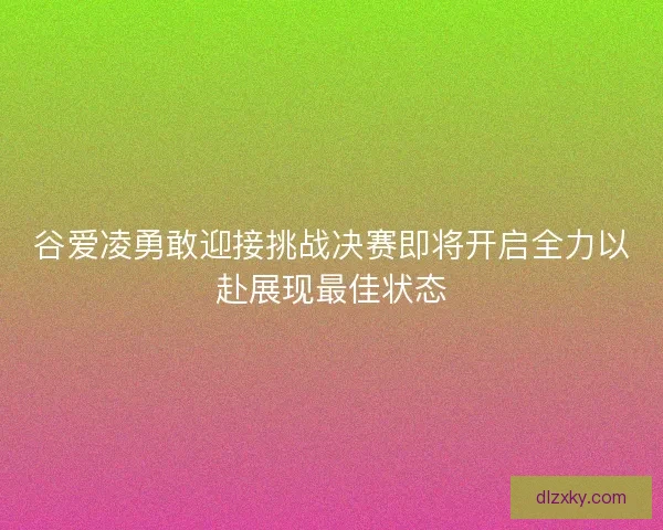谷爱凌勇敢迎接挑战决赛即将开启全力以赴展现最佳状态 谷爱凌勇敢迎接挑战决赛即将开启全力以赴展现最佳状态