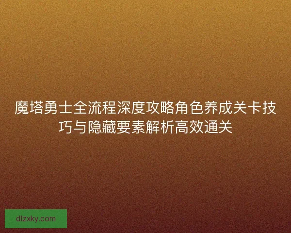 魔塔勇士全流程深度攻略角色养成关卡技巧与隐藏要素解析高效通关 魔塔勇士全流程深度攻略角色养成关卡技巧与隐藏要素解析高效通关