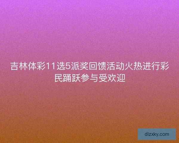 吉林体彩11选5派奖回馈活动火热进行彩民踊跃参与受欢迎