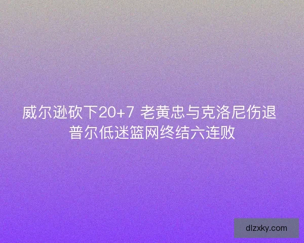 威尔逊砍下20+7 老黄忠与克洛尼伤退 普尔低迷篮网终结六连败
