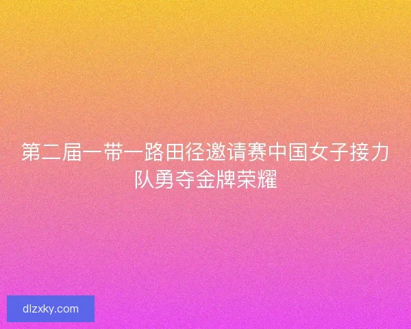 第二届一带一路田径邀请赛中国女子接力队勇夺金牌荣耀