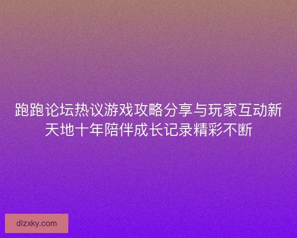 跑跑论坛热议游戏攻略分享与玩家互动新天地十年陪伴成长记录精彩不断