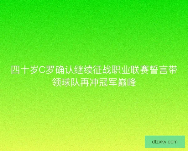 四十岁C罗确认继续征战职业联赛誓言带领球队再冲冠军巅峰 四十岁C罗确认继续征战职业联赛誓言带领球队再冲冠军巅峰