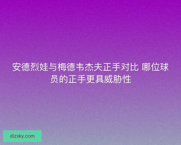 安德烈娃与梅德韦杰夫正手对比 哪位球员的正手更具威胁性