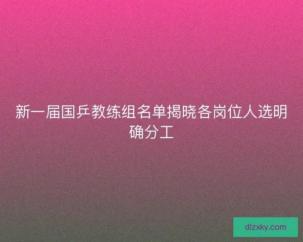 新一届国乒教练组名单揭晓各岗位人选明确分工 新一届国乒教练组名单揭晓各岗位人选明确分工