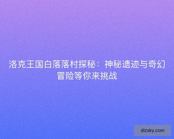 洛克王国白落落村探秘：神秘遗迹与奇幻冒险等你来挑战