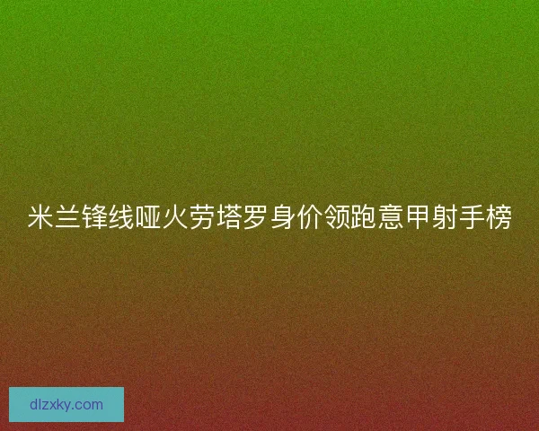 米兰锋线哑火劳塔罗身价领跑意甲射手榜