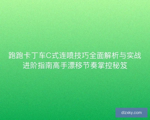 跑跑卡丁车C式连喷技巧全面解析与实战进阶指南高手漂移节奏掌控秘笈