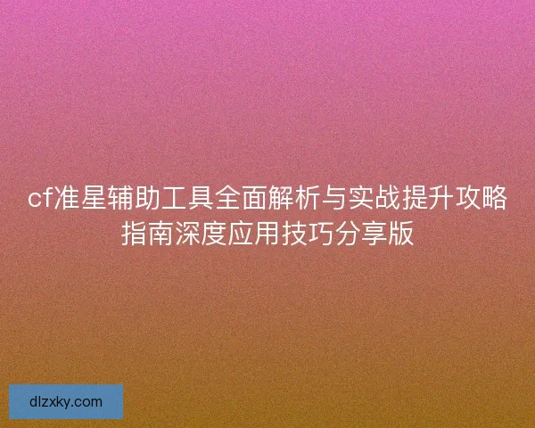 cf准星辅助工具全面解析与实战提升攻略指南深度应用技巧分享版 cf准星辅助工具全面解析与实战提升攻略指南深度应用技巧分享版