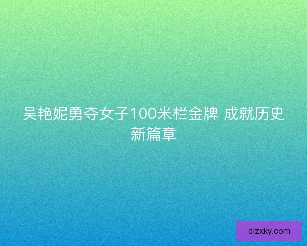 吴艳妮勇夺女子100米栏金牌 成就历史新篇章