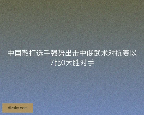 中国散打选手强势出击中俄武术对抗赛以7比0大胜对手