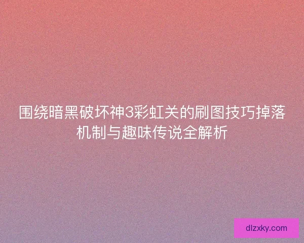 围绕暗黑破坏神3彩虹关的刷图技巧掉落机制与趣味传说全解析 围绕暗黑破坏神3彩虹关的刷图技巧掉落机制与趣味传说全解析