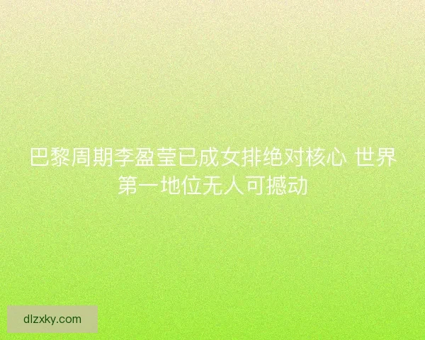 巴黎周期李盈莹已成女排绝对核心 世界第一地位无人可撼动 巴黎周期李盈莹已成女排绝对核心 世界第一地位无人可撼动