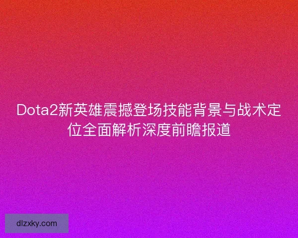 Dota2新英雄震撼登场技能背景与战术定位全面解析深度前瞻报道 Dota2新英雄震撼登场技能背景与战术定位全面解析深度前瞻报道