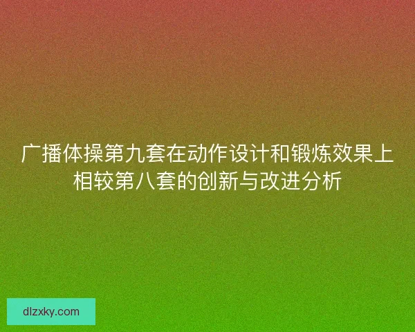 广播体操第九套在动作设计和锻炼效果上相较第八套的创新与改进分析 广播体操第九套在动作设计和锻炼效果上相较第八套的创新与改进分析